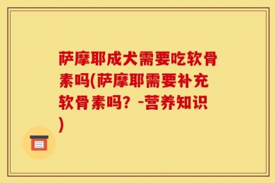 萨摩耶成犬需要吃软骨素吗(萨摩耶需要补充软骨素吗？-营养知识)