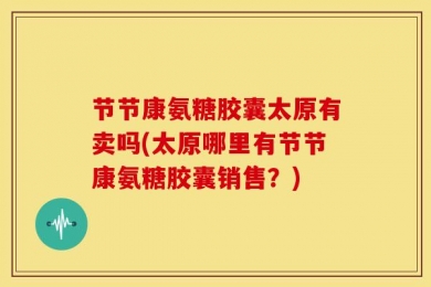 节节康氨糖胶囊太原有卖吗(太原哪里有节节康氨糖胶囊销售？)