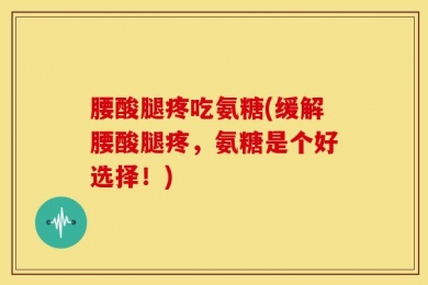腰酸腿疼吃氨糖(缓解腰酸腿疼，氨糖是个好选择！)