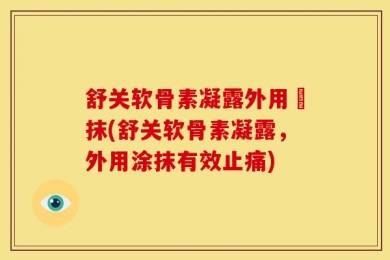 舒关软骨素凝露外用凃抹(舒关软骨素凝露，外用涂抹有效止痛)