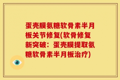 蛋壳膜氨糖软骨素半月板关节修复(软骨修复新突破：蛋壳膜提取氨糖软骨素半月板治疗)