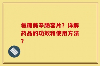 氨糖美辛肠容片？详解药品的功效和使用方法？