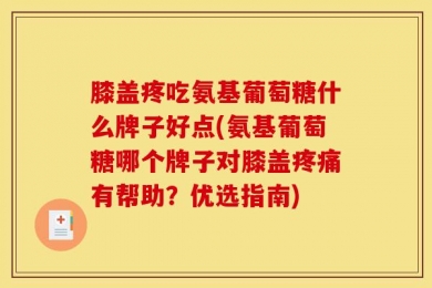 膝盖疼吃氨基葡萄糖什么牌子好点(氨基葡萄糖哪个牌子对膝盖疼痛有帮助？优选指南)