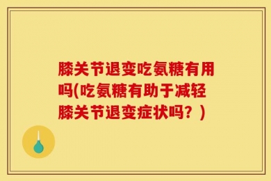 膝关节退变吃氨糖有用吗(吃氨糖有助于减轻膝关节退变症状吗？)