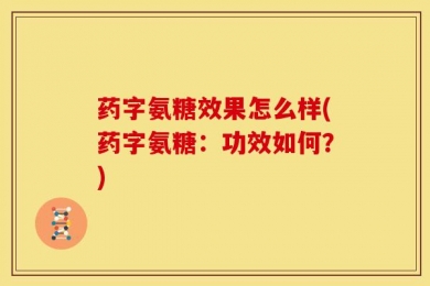 药字氨糖效果怎么样(药字氨糖：功效如何？)