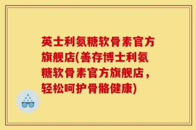 英士利氨糖软骨素官方旗舰店(善存博士利氨糖软骨素官方旗舰店，轻松呵护骨骼健康)