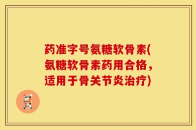 药准字号氨糖软骨素(氨糖软骨素药用合格，适用于骨关节炎治疗)