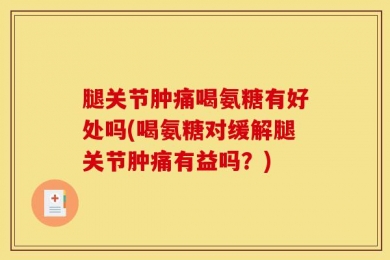 腿关节肿痛喝氨糖有好处吗(喝氨糖对缓解腿关节肿痛有益吗？)