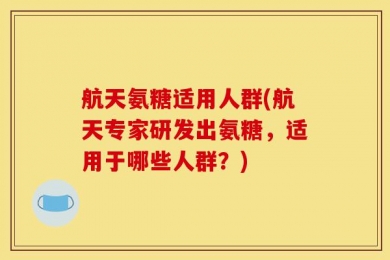 航天氨糖适用人群(航天专家研发出氨糖，适用于哪些人群？)