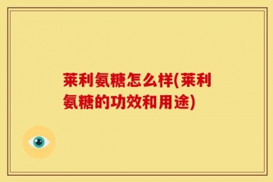 莱利氨糖怎么样(莱利氨糖的功效和用途)