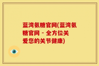 蓝湾氨糖官网(蓝湾氨糖官网 - 全方位关爱您的关节健康)