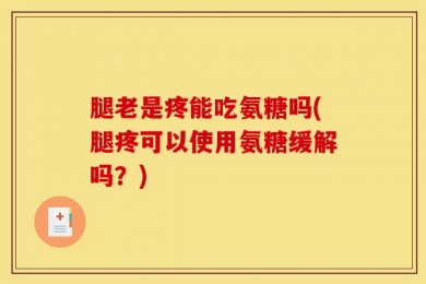 腿老是疼能吃氨糖吗(腿疼可以使用氨糖缓解吗？)