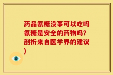 药品氨糖没事可以吃吗氨糖是安全的药物吗？剖析来自医学界的建议)