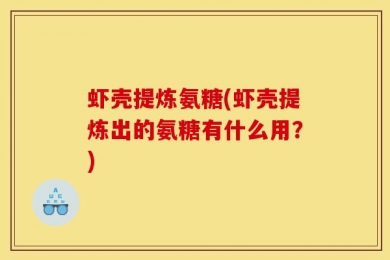 虾壳提炼氨糖(虾壳提炼出的氨糖有什么用？)