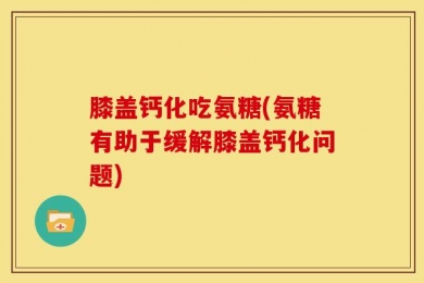 膝盖钙化吃氨糖(氨糖有助于缓解膝盖钙化问题)