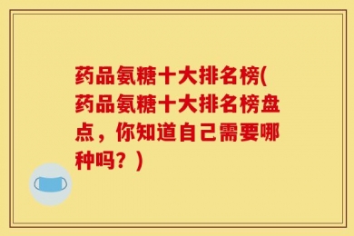 药品氨糖十大排名榜(药品氨糖十大排名榜盘点，你知道自己需要哪种吗？)