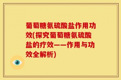 葡萄糖氨硫酸盐作用功效(探究葡萄糖氨硫酸盐的疗效——作用与功效全解析)