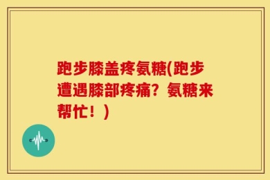 跑步膝盖疼氨糖(跑步遭遇膝部疼痛？氨糖来帮忙！)