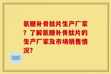 氨糖补骨肽片生产厂家？了解氨糖补骨肽片的生产厂家及市场销售情况？