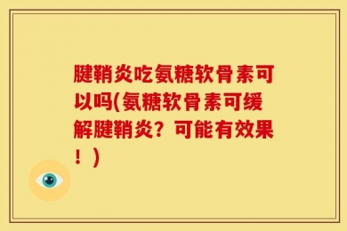 腱鞘炎吃氨糖软骨素可以吗(氨糖软骨素可缓解腱鞘炎？可能有效果！)