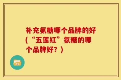补充氨糖哪个品牌的好(“五莲红”氨糖的哪个品牌好？)