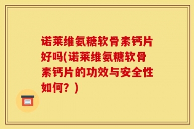 诺莱维氨糖软骨素钙片好吗(诺莱维氨糖软骨素钙片的功效与安全性如何？)