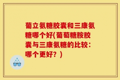 葡立氨糖胶囊和三康氨糖哪个好(葡萄糖胺胶囊与三康氨糖的比较：哪个更好？)