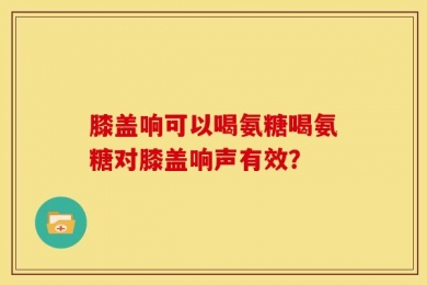 膝盖响可以喝氨糖喝氨糖对膝盖响声有效？