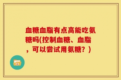 血糖血脂有点高能吃氨糖吗(控制血糖、血脂，可以尝试用氨糖？)