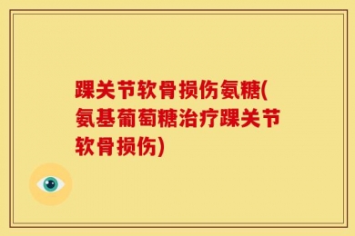 踝关节软骨损伤氨糖(氨基葡萄糖治疗踝关节软骨损伤)