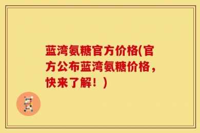 蓝湾氨糖官方价格(官方公布蓝湾氨糖价格，快来了解！)