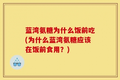蓝湾氨糖为什么饭前吃(为什么蓝湾氨糖应该在饭前食用？)