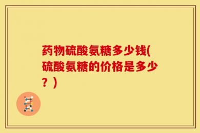 药物硫酸氨糖多少钱(硫酸氨糖的价格是多少？)