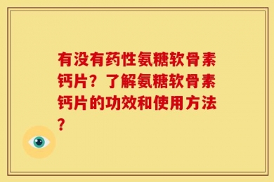 有没有药性氨糖软骨素钙片？了解氨糖软骨素钙片的功效和使用方法？
