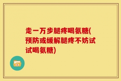 走一万步腿疼喝氨糖(预防或缓解腿疼不妨试试喝氨糖)