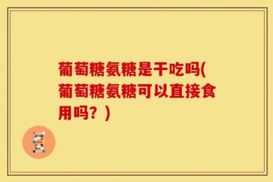 葡萄糖氨糖是干吃吗(葡萄糖氨糖可以直接食用吗？)