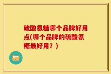 硫酸氨糖哪个品牌好用点(哪个品牌的硫酸氨糖最好用？)
