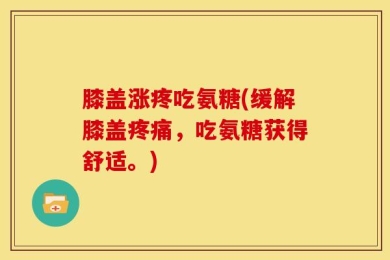 膝盖涨疼吃氨糖(缓解膝盖疼痛，吃氨糖获得舒适。)