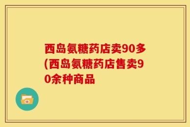 西岛氨糖药店卖90多(西岛氨糖药店售卖90余种商品