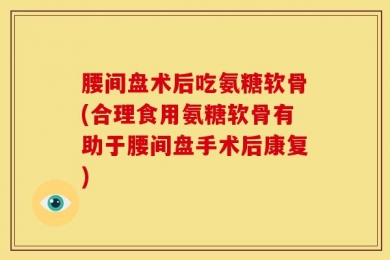 腰间盘术后吃氨糖软骨(合理食用氨糖软骨有助于腰间盘手术后康复)