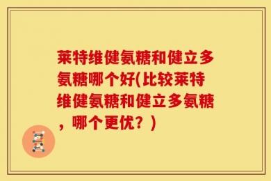 莱特维健氨糖和健立多氨糖哪个好(比较莱特维健氨糖和健立多氨糖，哪个更优？)