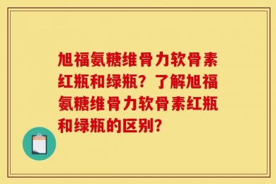 旭福氨糖维骨力软骨素红瓶和绿瓶？了解旭福氨糖维骨力软骨素红瓶和绿瓶的区别？
