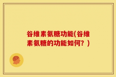 谷维素氨糖功能(谷维素氨糖的功能如何？)