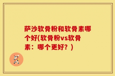 萨沙软骨粉和软骨素哪个好(软骨粉vs软骨素：哪个更好？)