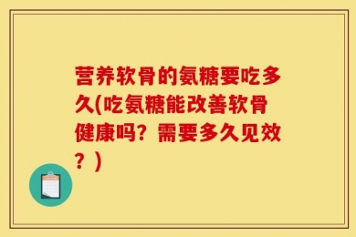 营养软骨的氨糖要吃多久(吃氨糖能改善软骨健康吗？需要多久见效？)