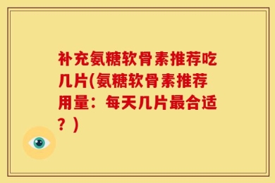 补充氨糖软骨素推荐吃几片(氨糖软骨素推荐用量：每天几片最合适？)