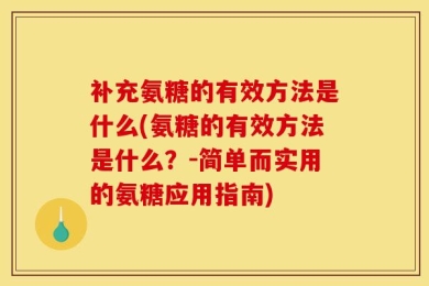 补充氨糖的有效方法是什么(氨糖的有效方法是什么？-简单而实用的氨糖应用指南)