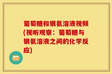 葡萄糖和银氨溶液视频(视听观察：葡萄糖与银氨溶液之间的化学反应)