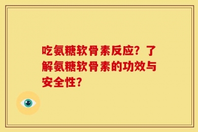 吃氨糖软骨素反应？了解氨糖软骨素的功效与安全性？