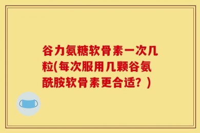 谷力氨糖软骨素一次几粒(每次服用几颗谷氨酰胺软骨素更合适？)